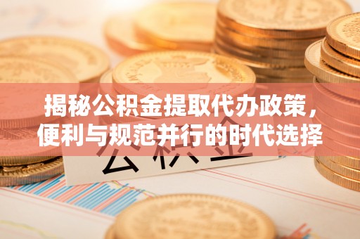 黄骅揭秘公积金提取代办政策，便利与规范并行的时代选择