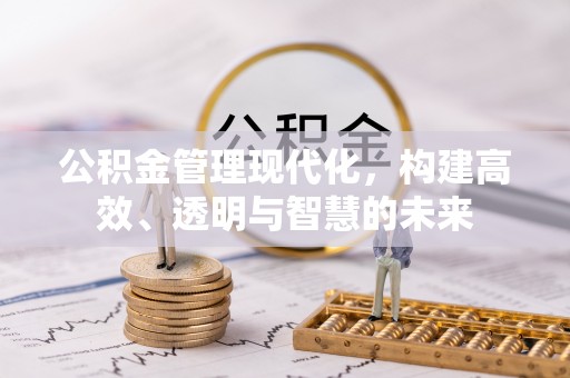 黄骅公积金管理现代化，构建高效、透明与智慧的未来