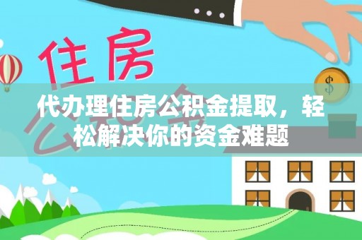 黄骅代办理住房公积金提取，轻松解决你的资金难题