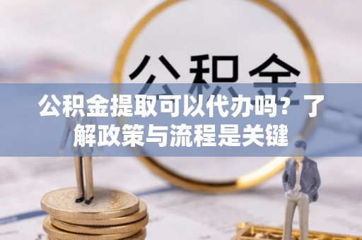黄骅公积金提取可以代办吗？了解政策与流程是关键