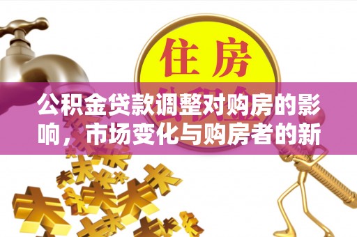 黄骅公积金贷款调整对购房的影响，市场变化与购房者的新选择