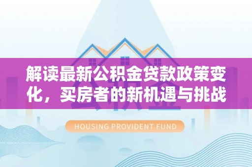 黄骅解读最新公积金贷款政策变化，买房者的新机遇与挑战