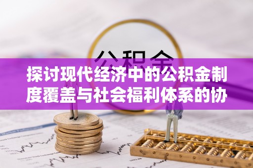 黄骅探讨现代经济中的公积金制度覆盖与社会福利体系的协同发展