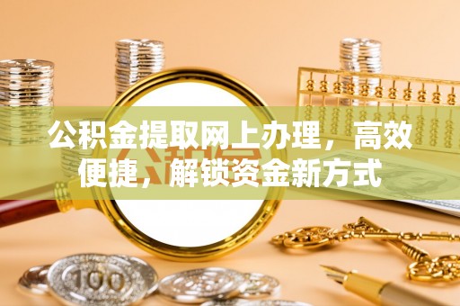 黄骅公积金提取网上办理，高效便捷，解锁资金新方式