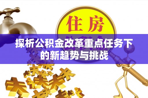 黄骅探析公积金改革重点任务下的新趋势与挑战