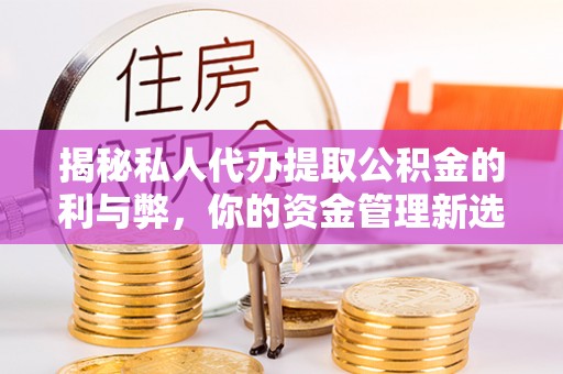 黄骅揭秘私人代办提取公积金的利与弊，你的资金管理新选择