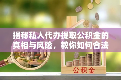 黄骅揭秘私人代办提取公积金的真相与风险，教你如何合法高效操作