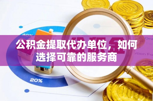 黄骅公积金提取代办单位，如何选择可靠的服务商