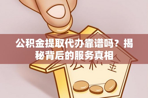 黄骅公积金提取代办靠谱吗？揭秘背后的服务真相