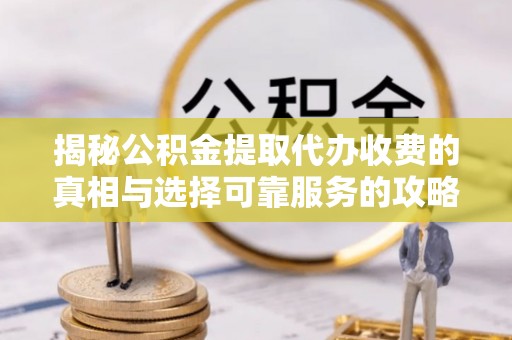 黄骅揭秘公积金提取代办收费的真相与选择可靠服务的攻略