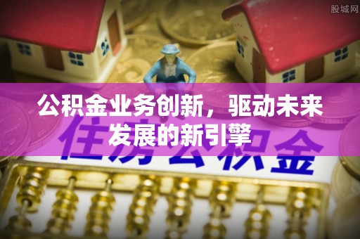 黄骅公积金业务创新，驱动未来发展的新引擎