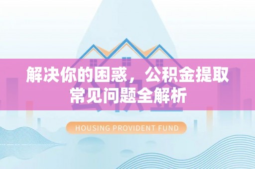 黄骅解决你的困惑，公积金提取常见问题全解析