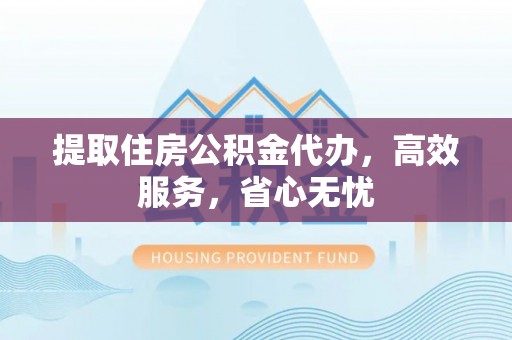 黄骅提取住房公积金代办，高效服务，省心无忧