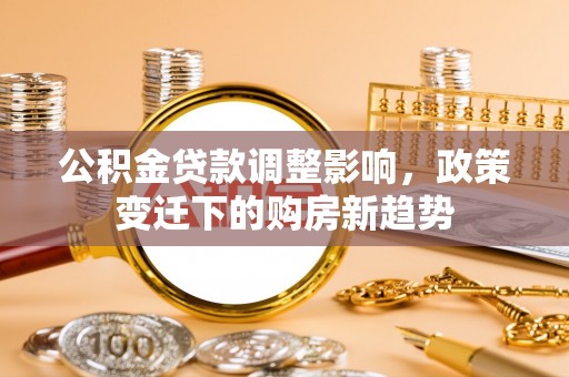 黄骅公积金贷款调整影响，政策变迁下的购房新趋势