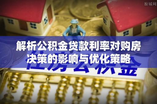 黄骅解析公积金贷款利率对购房决策的影响与优化策略