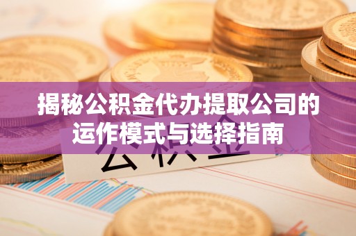 黄骅揭秘公积金代办提取公司的运作模式与选择指南