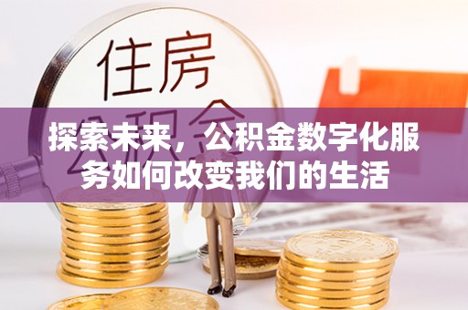 黄骅探索未来，公积金数字化服务如何改变我们的生活
