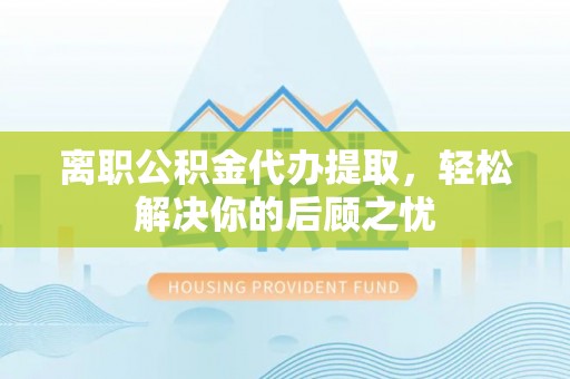 黄骅离职公积金代办提取，轻松解决你的后顾之忧