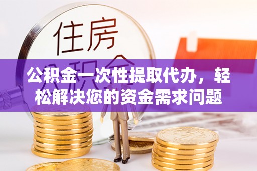 黄骅公积金一次性提取代办，轻松解决您的资金需求问题