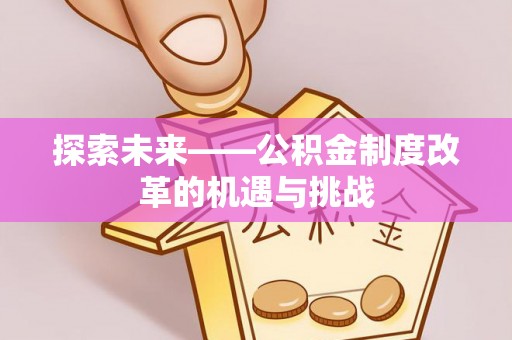 黄骅探索未来——公积金制度改革的机遇与挑战