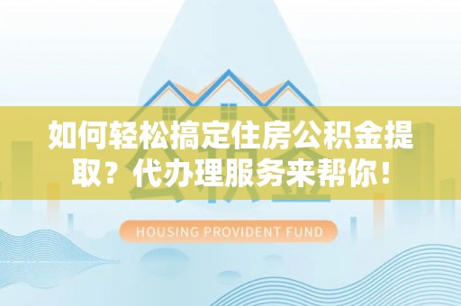 黄骅如何轻松搞定住房公积金提取？代办理服务来帮你！