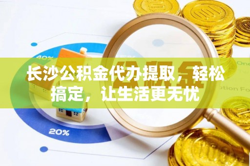 黄骅长沙公积金代办提取，轻松搞定，让生活更无忧