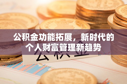黄骅公积金功能拓展，新时代的个人财富管理新趋势