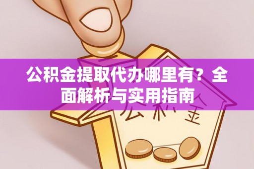 黄骅公积金提取代办哪里有？全面解析与实用指南