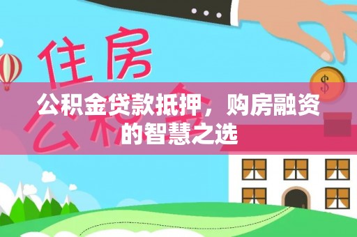 黄骅公积金贷款抵押，购房融资的智慧之选