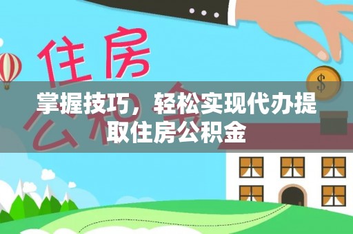 黄骅掌握技巧，轻松实现代办提取住房公积金