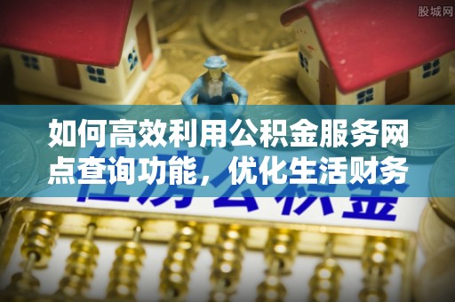 黄骅如何高效利用公积金服务网点查询功能，优化生活财务管理