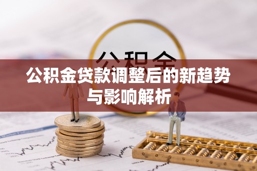 黄骅公积金贷款调整后的新趋势与影响解析