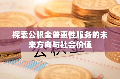 黄骅探索公积金普惠性服务的未来方向与社会价值