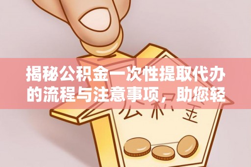 黄骅揭秘公积金一次性提取代办的流程与注意事项，助您轻松搞定财务规划