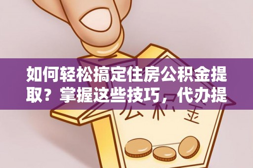 黄骅如何轻松搞定住房公积金提取？掌握这些技巧，代办提取住房公积金不再难