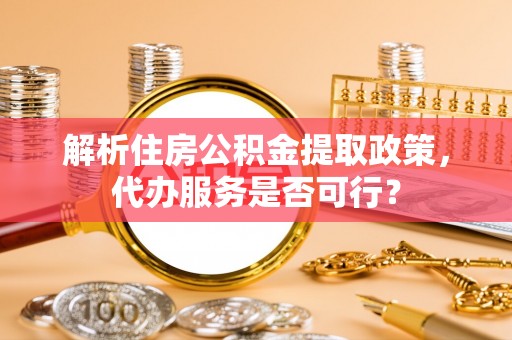 黄骅解析住房公积金提取政策，代办服务是否可行？