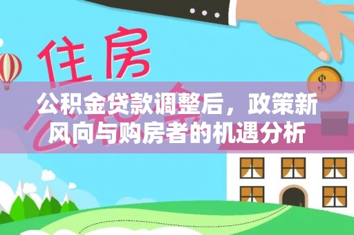 黄骅公积金贷款调整后，政策新风向与购房者的机遇分析