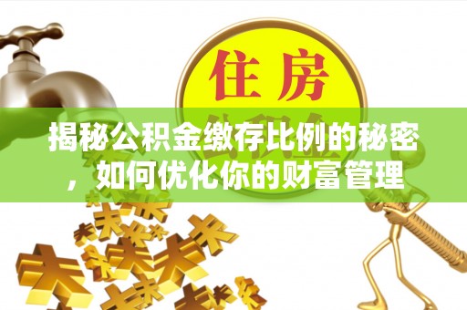 黄骅揭秘公积金缴存比例的秘密，如何优化你的财富管理