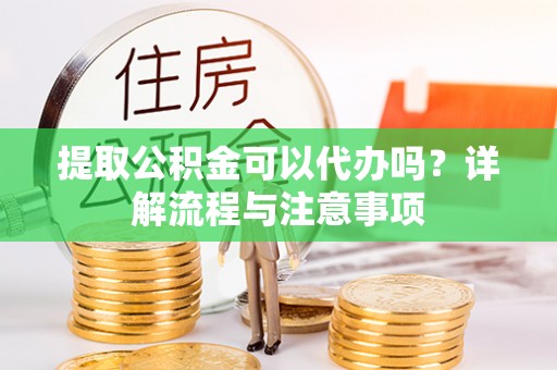 黄骅提取公积金可以代办吗？详解流程与注意事项