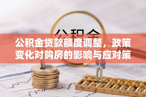黄骅公积金贷款额度调整，政策变化对购房的影响与应对策略