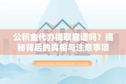 黄骅公积金代办提取靠谱吗？揭秘背后的真相与注意事项
