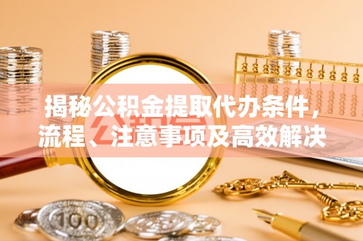 黄骅揭秘公积金提取代办条件，流程、注意事项及高效解决方案