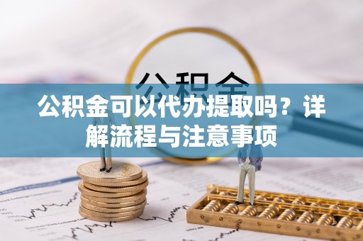 黄骅公积金可以代办提取吗？详解流程与注意事项