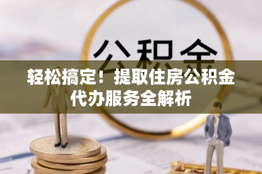 黄骅轻松搞定！提取住房公积金代办服务全解析