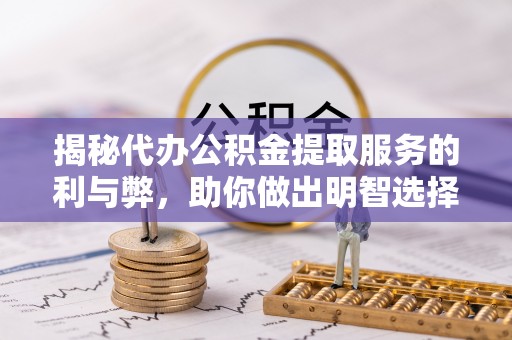 黄骅揭秘代办公积金提取服务的利与弊，助你做出明智选择