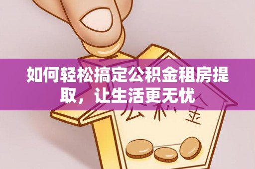 黄骅如何轻松搞定公积金租房提取，让生活更无忧