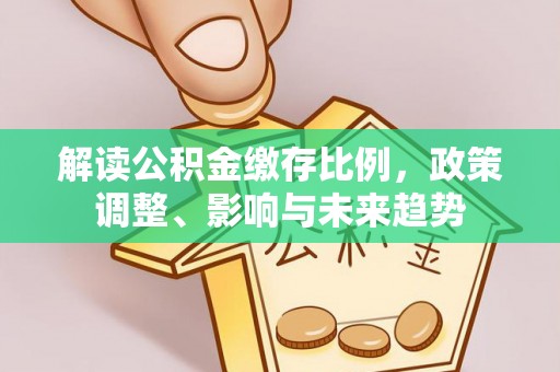 黄骅解读公积金缴存比例，政策调整、影响与未来趋势