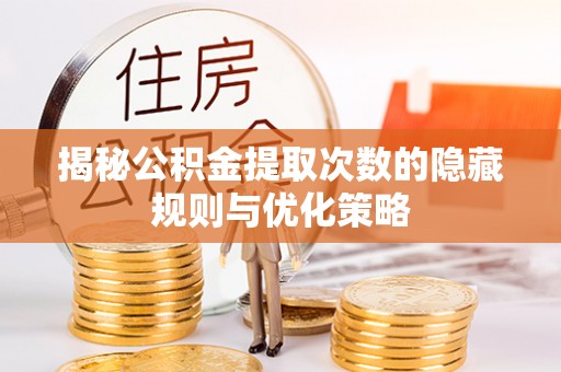 黄骅揭秘公积金提取次数的隐藏规则与优化策略