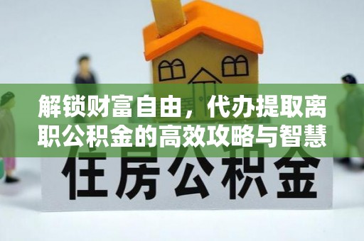 黄骅解锁财富自由，代办提取离职公积金的高效攻略与智慧选择