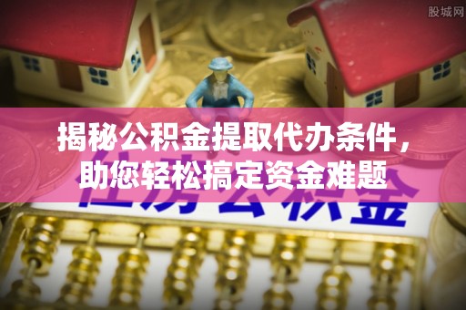 黄骅揭秘公积金提取代办条件，助您轻松搞定资金难题